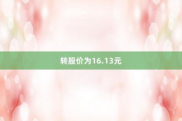 转股价为16.13元