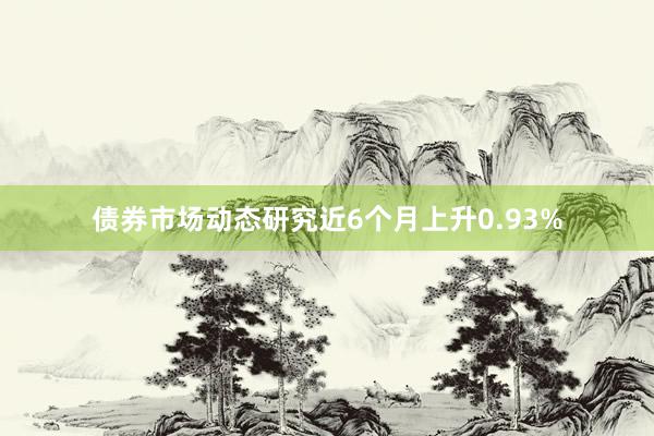 债券市场动态研究近6个月上升0.93%