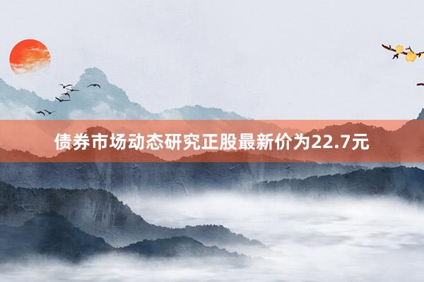 债券市场动态研究正股最新价为22.7元