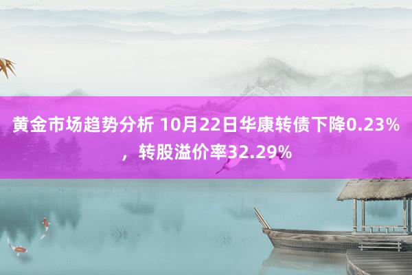 黄金市场趋势分析 10月22日华康转债下降0.23%，转股溢价率32.29%