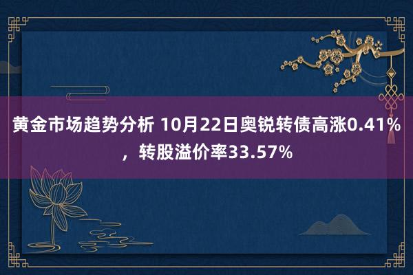 黄金市场趋势分析 10月22日奥锐转债高涨0.41%，转股溢价率33.57%