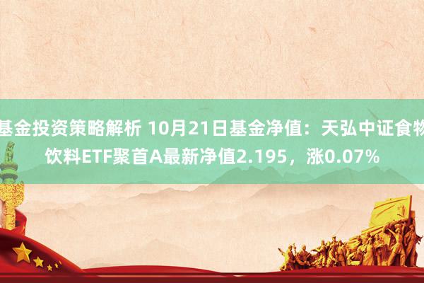 基金投资策略解析 10月21日基金净值：天弘中证食物饮料ETF聚首A最新净值2.195，涨0.07%