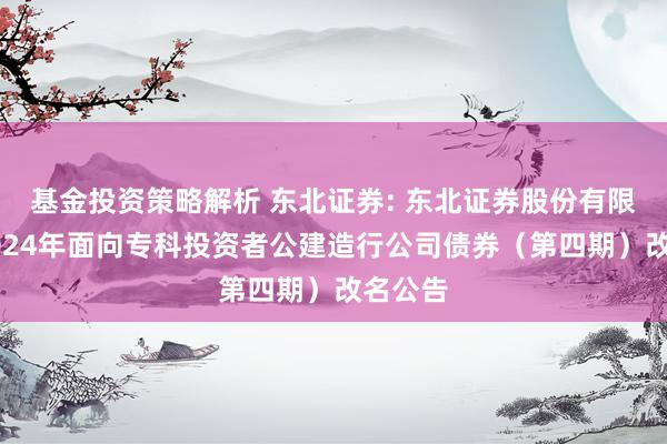 基金投资策略解析 东北证券: 东北证券股份有限公司2024年面向专科投资者公建造行公司债券（第四期）改名公告