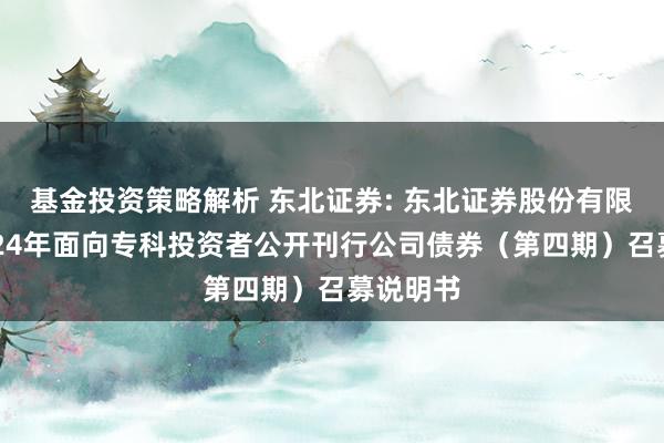 基金投资策略解析 东北证券: 东北证券股份有限公司2024年面向专科投资者公开刊行公司债券（第四期）召募说明书