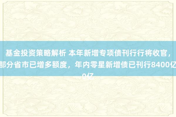 基金投资策略解析 本年新增专项债刊行行将收官，部分省市已增多额度，年内零星新增债已刊行8400亿