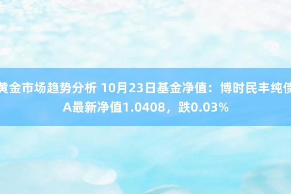 黄金市场趋势分析 10月23日基金净值：博时民丰纯债A最新净值1.0408，跌0.03%