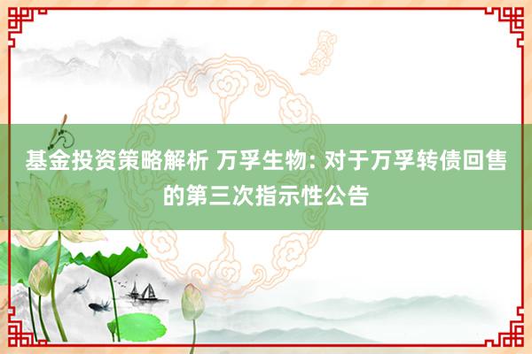 基金投资策略解析 万孚生物: 对于万孚转债回售的第三次指示性公告