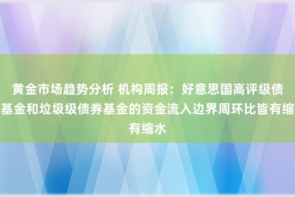 黄金市场趋势分析 机构周报：好意思国高评级债券基金和垃圾级债券基金的资金流入边界周环比皆有缩水