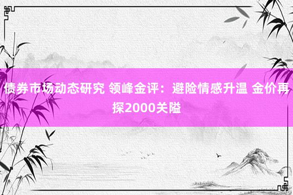 债券市场动态研究 领峰金评：避险情感升温 金价再探2000关隘