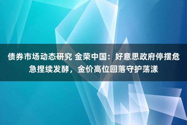 债券市场动态研究 金荣中国：好意思政府停摆危急捏续发酵，金价高位回落守护荡漾