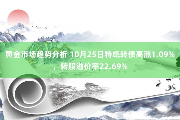 黄金市场趋势分析 10月25日特纸转债高涨1.09%，转股溢价率22.69%