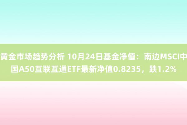 黄金市场趋势分析 10月24日基金净值：南边MSCI中国A50互联互通ETF最新净值0.8235，跌1.2%