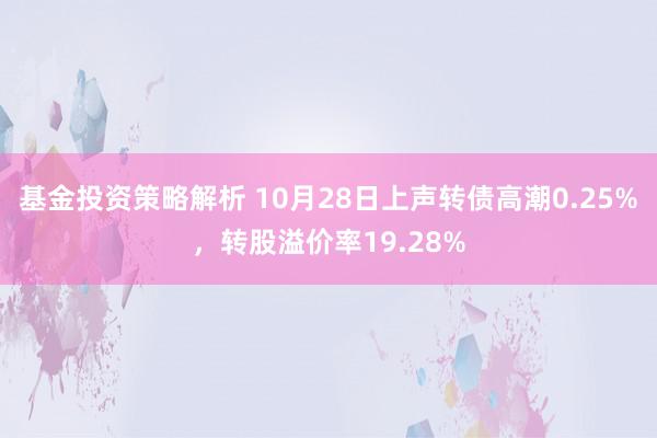 基金投资策略解析 10月28日上声转债高潮0.25%，转股溢价率19.28%