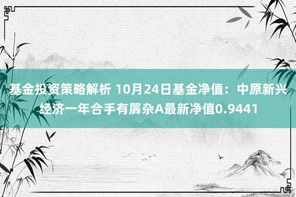 基金投资策略解析 10月24日基金净值：中原新兴经济一年合手有羼杂A最新净值0.9441