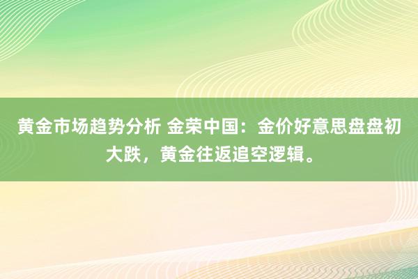 黄金市场趋势分析 金荣中国：金价好意思盘盘初大跌，黄金往返追空逻辑。