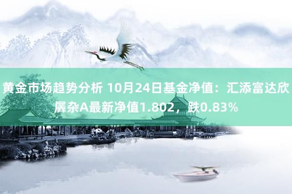 黄金市场趋势分析 10月24日基金净值：汇添富达欣羼杂A最新净值1.802，跌0.83%