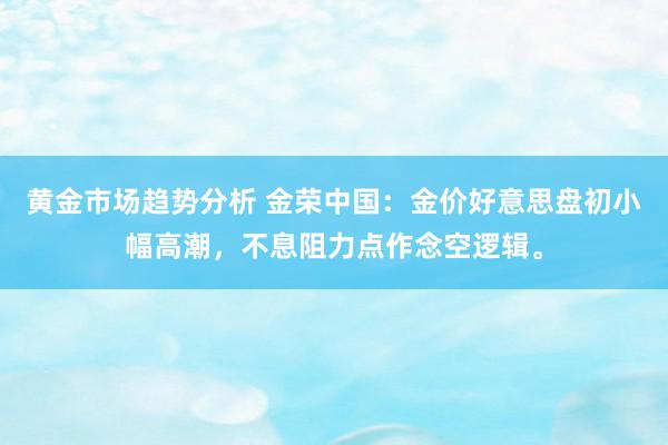 黄金市场趋势分析 金荣中国：金价好意思盘初小幅高潮，不息阻力点作念空逻辑。