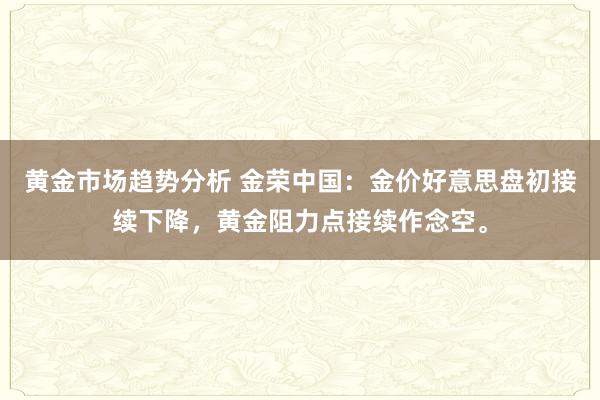 黄金市场趋势分析 金荣中国：金价好意思盘初接续下降，黄金阻力点接续作念空。