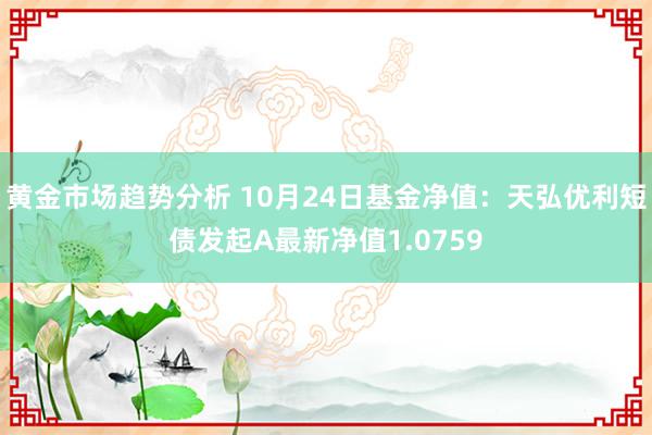 黄金市场趋势分析 10月24日基金净值：天弘优利短债发起A最新净值1.0759