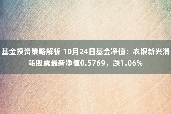 基金投资策略解析 10月24日基金净值：农银新兴消耗股票最新净值0.5769，跌1.06%