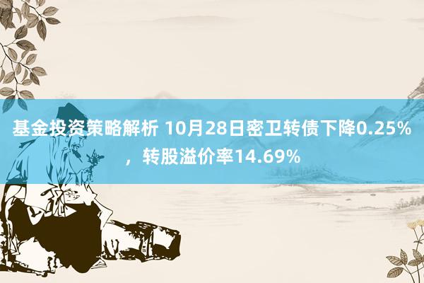 基金投资策略解析 10月28日密卫转债下降0.25%，转股溢价率14.69%