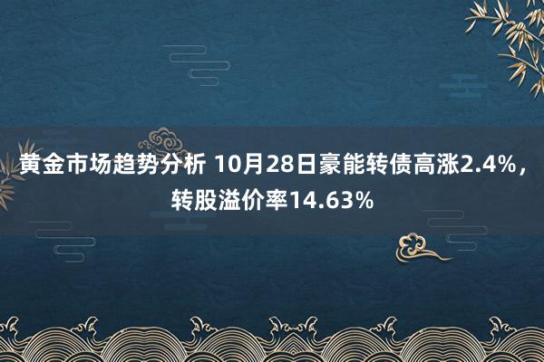 黄金市场趋势分析 10月28日豪能转债高涨2.4%，转股溢价率14.63%