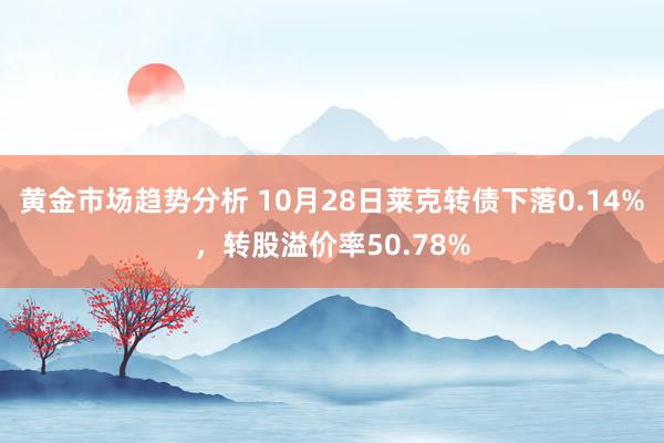 黄金市场趋势分析 10月28日莱克转债下落0.14%，转股溢价率50.78%