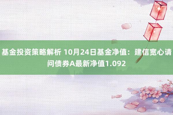 基金投资策略解析 10月24日基金净值：建信宽心请问债券A最新净值1.092