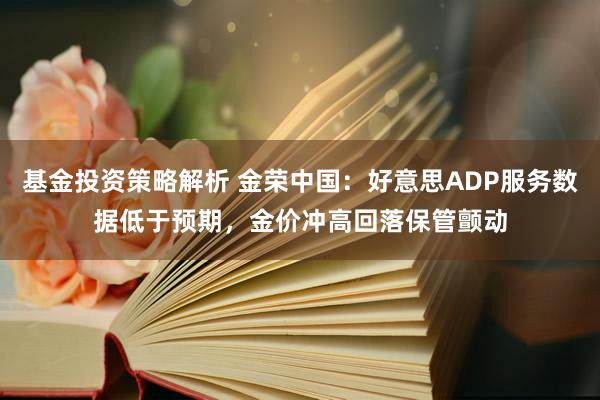 基金投资策略解析 金荣中国：好意思ADP服务数据低于预期，金价冲高回落保管颤动