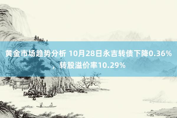 黄金市场趋势分析 10月28日永吉转债下降0.36%，转股溢价率10.29%