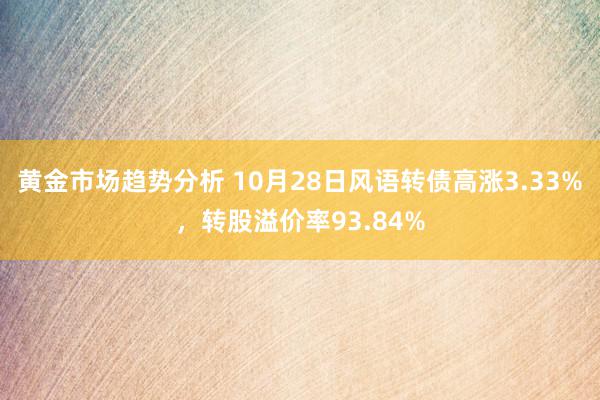 黄金市场趋势分析 10月28日风语转债高涨3.33%，转股溢价率93.84%