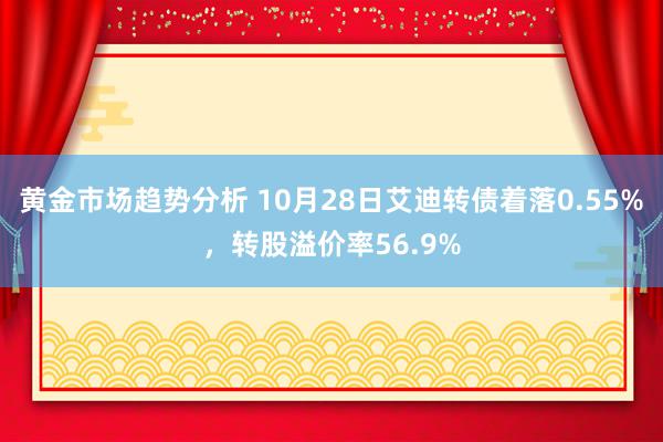 黄金市场趋势分析 10月28日艾迪转债着落0.55%，转股溢价率56.9%