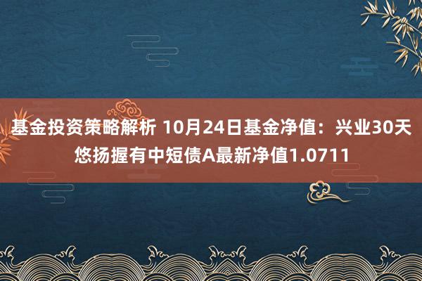 基金投资策略解析 10月24日基金净值：兴业30天悠扬握有中短债A最新净值1.0711