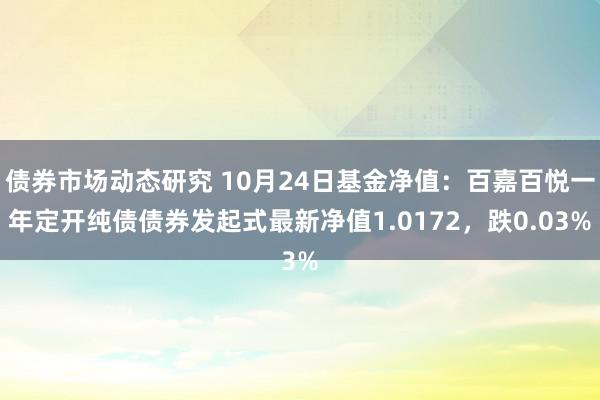 债券市场动态研究 10月24日基金净值：百嘉百悦一年定开纯债债券发起式最新净值1.0172，跌0.03%