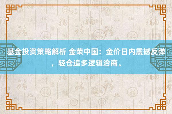 基金投资策略解析 金荣中国：金价日内震撼反弹，轻仓追多逻辑洽商。