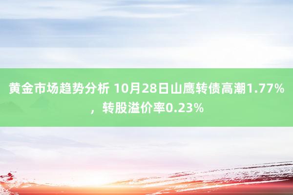 黄金市场趋势分析 10月28日山鹰转债高潮1.77%，转股溢价率0.23%