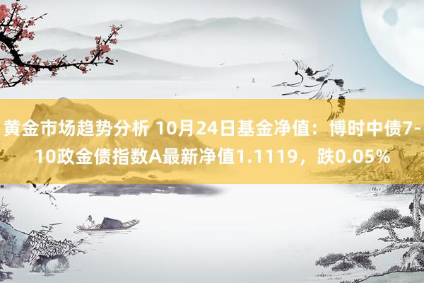 黄金市场趋势分析 10月24日基金净值：博时中债7-10政金债指数A最新净值1.1119，跌0.05%