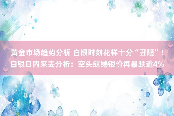 黄金市场趋势分析 白银时刻花样十分“丑陋”！白银日内来去分析：空头缱绻银价再暴跌逾4%