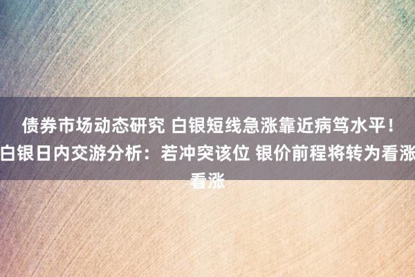 债券市场动态研究 白银短线急涨靠近病笃水平！白银日内交游分析：若冲突该位 银价前程将转为看涨