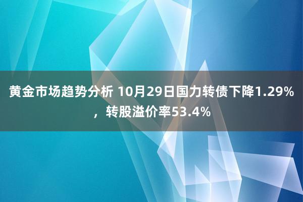 黄金市场趋势分析 10月29日国力转债下降1.29%，转股溢价率53.4%