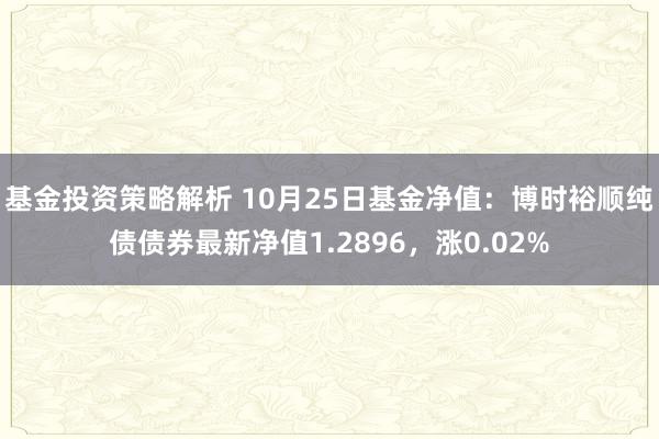 基金投资策略解析 10月25日基金净值：博时裕顺纯债债券最新净值1.2896，涨0.02%