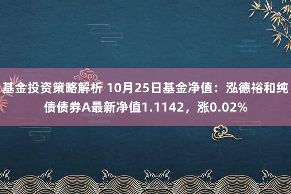 基金投资策略解析 10月25日基金净值：泓德裕和纯债债券A最新净值1.1142，涨0.02%