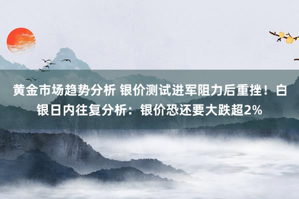 黄金市场趋势分析 银价测试进军阻力后重挫！白银日内往复分析：银价恐还要大跌超2%