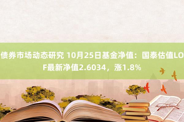 债券市场动态研究 10月25日基金净值：国泰估值LOF最新净值2.6034，涨1.8%