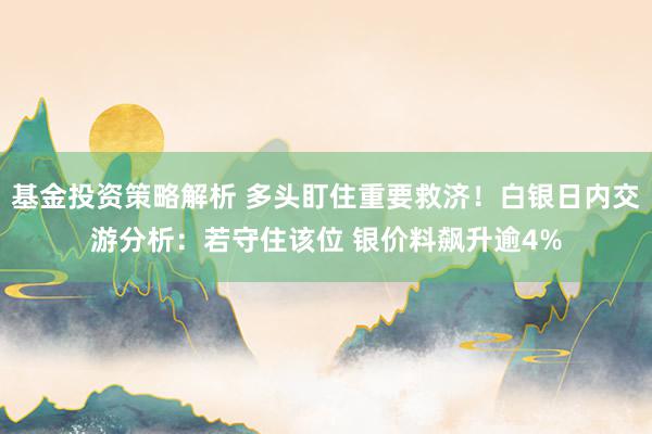 基金投资策略解析 多头盯住重要救济！白银日内交游分析：若守住该位 银价料飙升逾4%