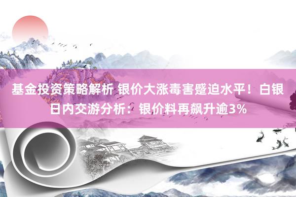 基金投资策略解析 银价大涨毒害蹙迫水平！白银日内交游分析：银价料再飙升逾3%