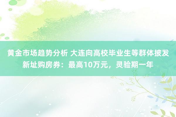 黄金市场趋势分析 大连向高校毕业生等群体披发新址购房券：最高10万元，灵验期一年