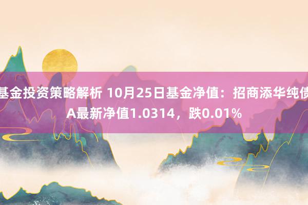 基金投资策略解析 10月25日基金净值：招商添华纯债A最新净值1.0314，跌0.01%