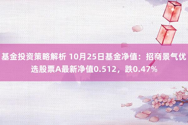 基金投资策略解析 10月25日基金净值：招商景气优选股票A最新净值0.512，跌0.47%