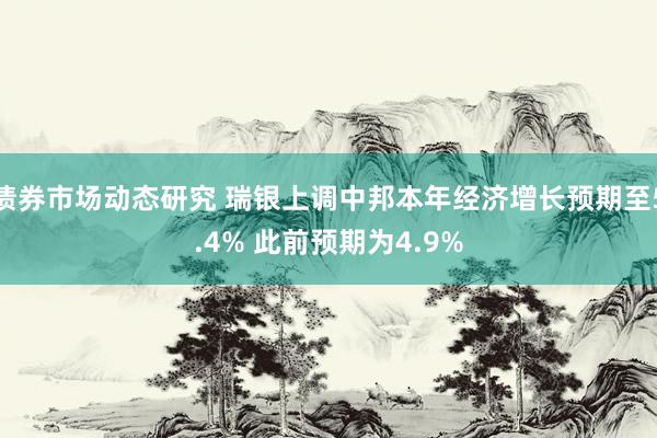 债券市场动态研究 瑞银上调中邦本年经济增长预期至5.4% 此前预期为4.9%